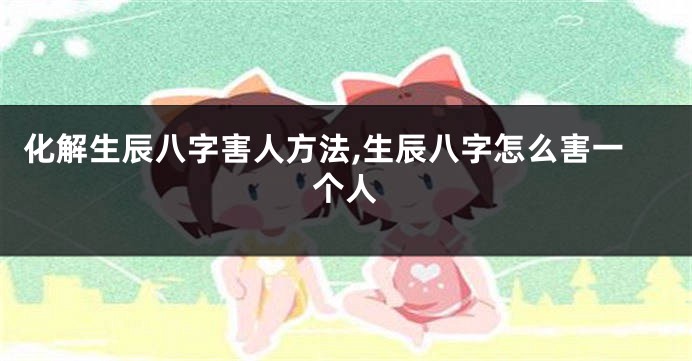 化解生辰八字害人方法,生辰八字怎么害一个人