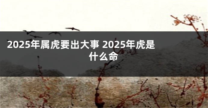 2025年属虎要出大事 2025年虎是什么命