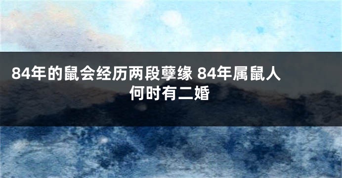 84年的鼠会经历两段孽缘 84年属鼠人何时有二婚