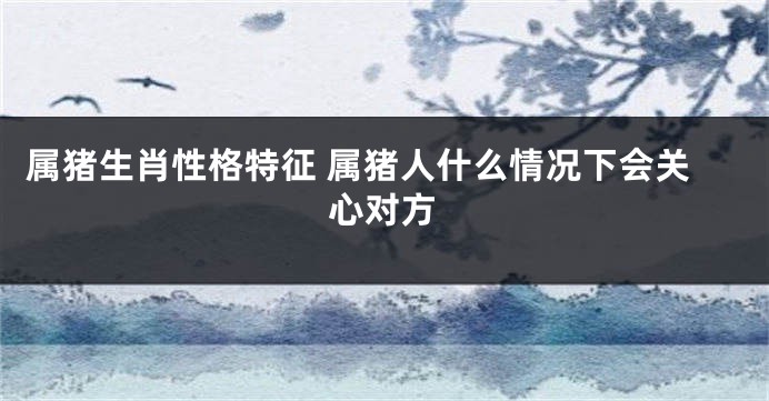 属猪生肖性格特征 属猪人什么情况下会关心对方
