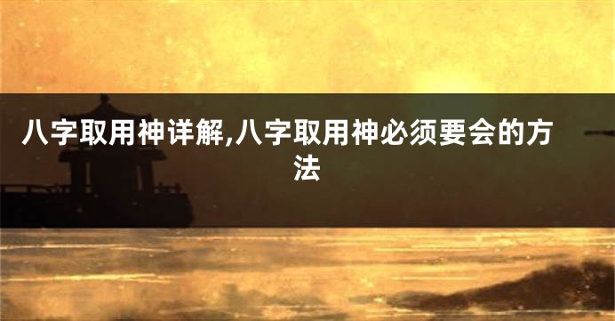 八字取用神详解,八字取用神必须要会的方法