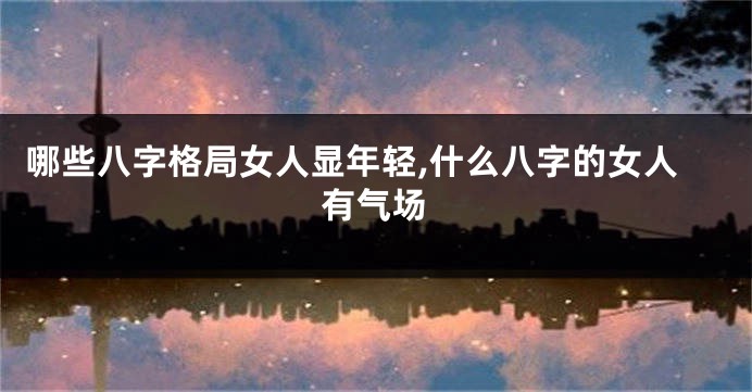 哪些八字格局女人显年轻,什么八字的女人有气场