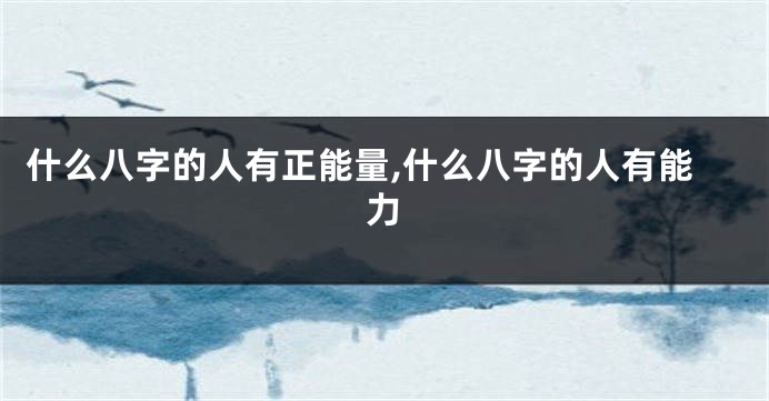 什么八字的人有正能量,什么八字的人有能力