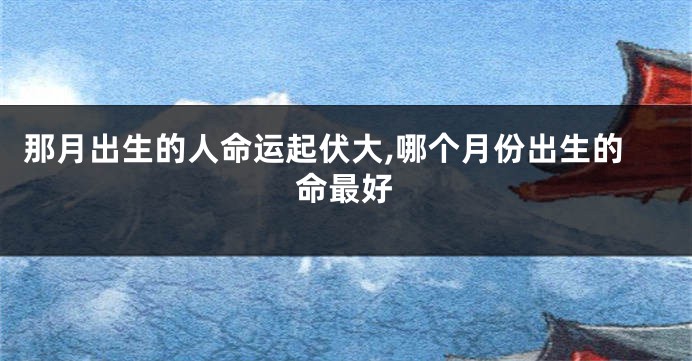 那月出生的人命运起伏大,哪个月份出生的命最好