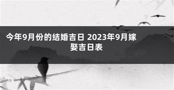 今年9月份的结婚吉日 2023年9月嫁娶吉日表