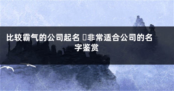 比较霸气的公司起名 ​非常适合公司的名字鉴赏