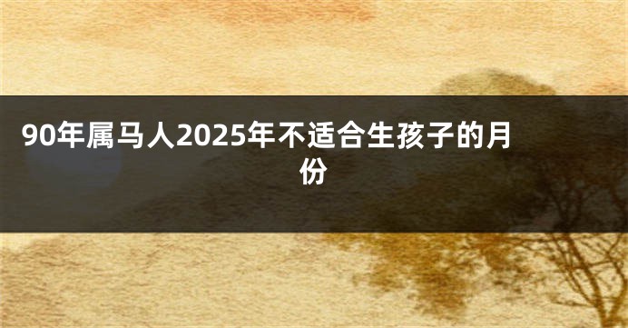 90年属马人2025年不适合生孩子的月份