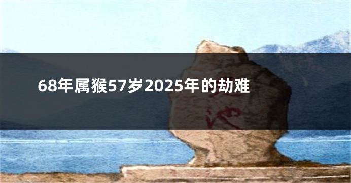 68年属猴57岁2025年的劫难