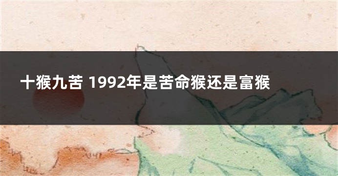 十猴九苦 1992年是苦命猴还是富猴