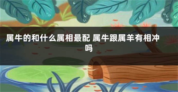 属牛的和什么属相最配 属牛跟属羊有相冲吗