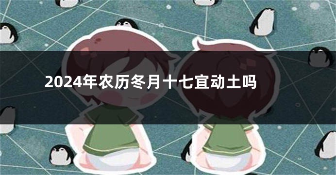 2024年农历冬月十七宜动土吗