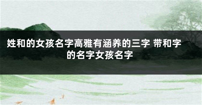 姓和的女孩名字高雅有涵养的三字 带和字的名字女孩名字