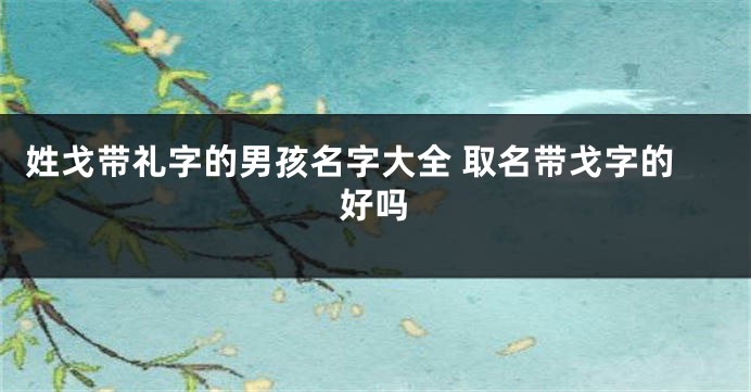 姓戈带礼字的男孩名字大全 取名带戈字的好吗