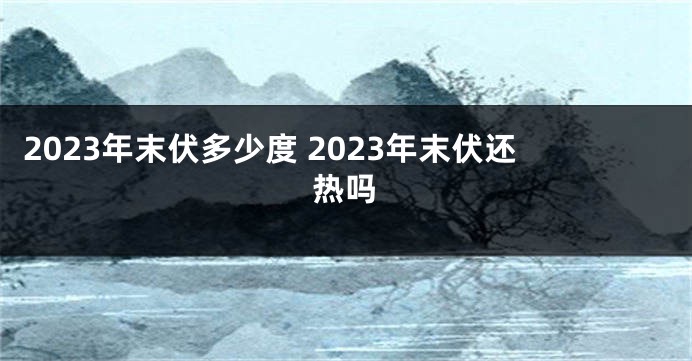 2023年末伏多少度 2023年末伏还热吗