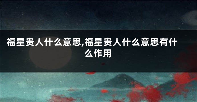 福星贵人什么意思,福星贵人什么意思有什么作用
