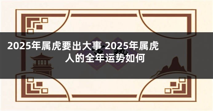 2025年属虎要出大事 2025年属虎人的全年运势如何