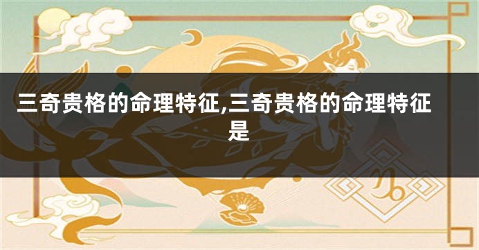 三奇贵格的命理特征,三奇贵格的命理特征是