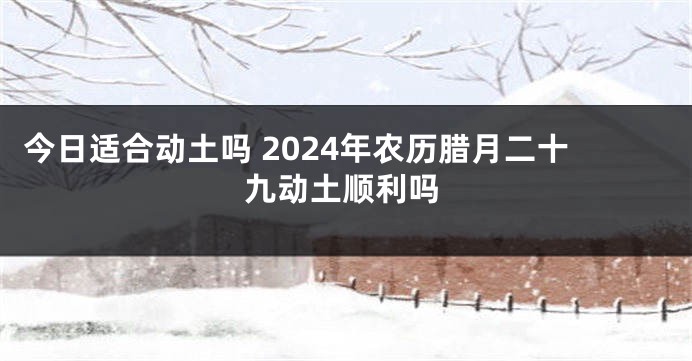 今日适合动土吗 2024年农历腊月二十九动土顺利吗