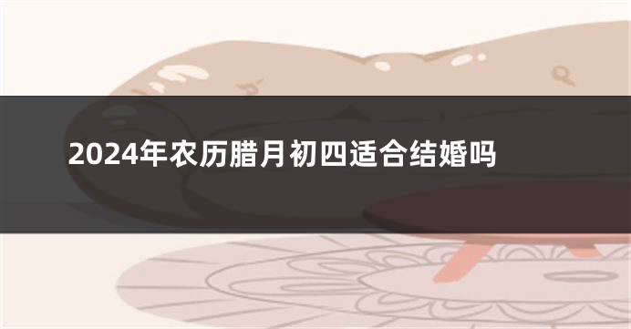 2024年农历腊月初四适合结婚吗