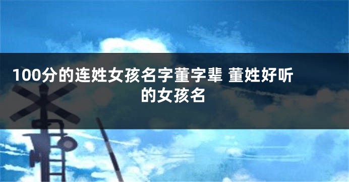 100分的连姓女孩名字董字辈 董姓好听的女孩名