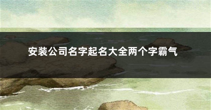 安装公司名字起名大全两个字霸气