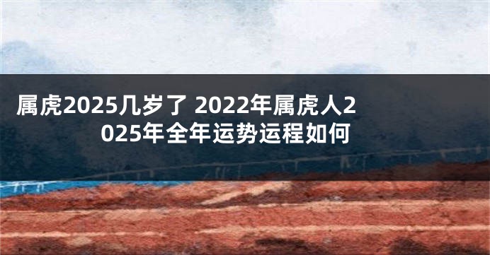 属虎2025几岁了 2022年属虎人2025年全年运势运程如何