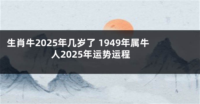 生肖牛2025年几岁了 1949年属牛人2025年运势运程