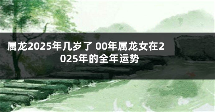 属龙2025年几岁了 00年属龙女在2025年的全年运势