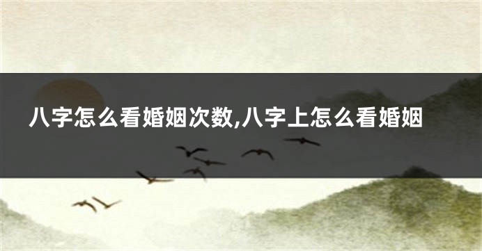 八字怎么看婚姻次数,八字上怎么看婚姻