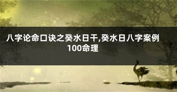 八字论命口诀之癸水日干,癸水日八字案例100命理