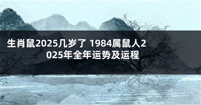 生肖鼠2025几岁了 1984属鼠人2025年全年运势及运程