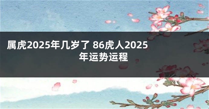 属虎2025年几岁了 86虎人2025年运势运程