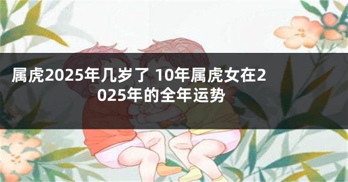 属虎2025年几岁了 10年属虎女在2025年的全年运势