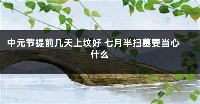 中元节提前几天上坟好 七月半扫墓要当心什么