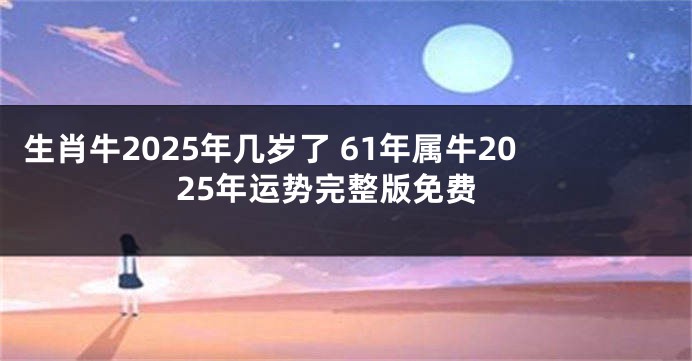 生肖牛2025年几岁了 61年属牛2025年运势完整版免费