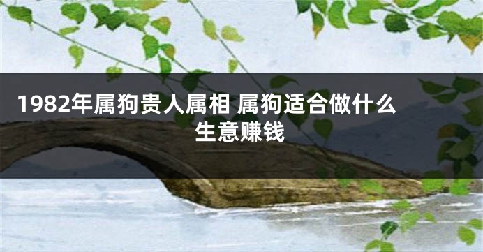 1982年属狗贵人属相 属狗适合做什么生意赚钱