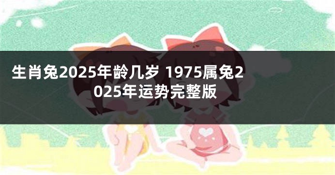 生肖兔2025年龄几岁 1975属兔2025年运势完整版