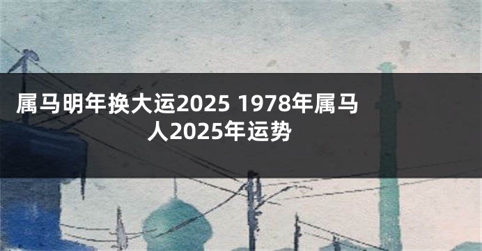 属马明年换大运2025 1978年属马人2025年运势