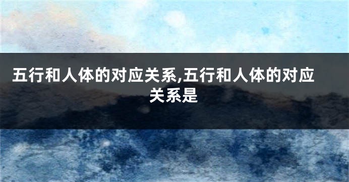 五行和人体的对应关系,五行和人体的对应关系是
