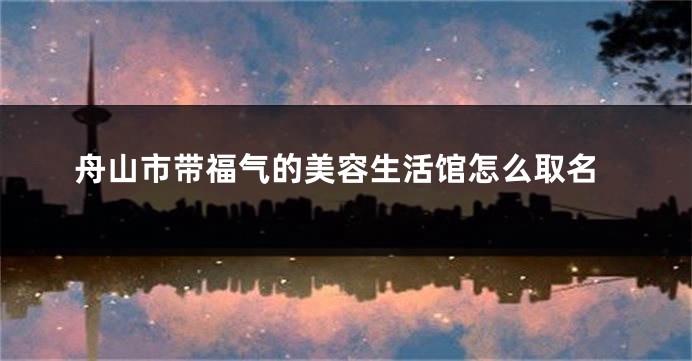 舟山市带福气的美容生活馆怎么取名