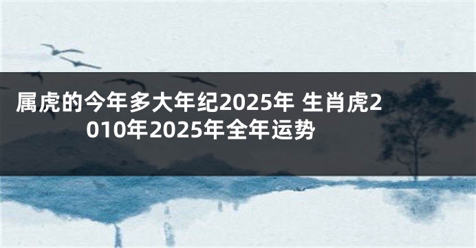 属虎的今年多大年纪2025年 生肖虎2010年2025年全年运势