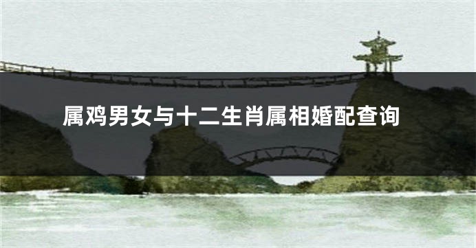 属鸡男女与十二生肖属相婚配查询
