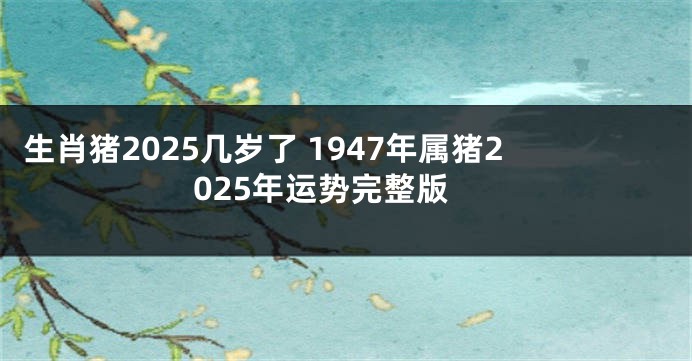 生肖猪2025几岁了 1947年属猪2025年运势完整版