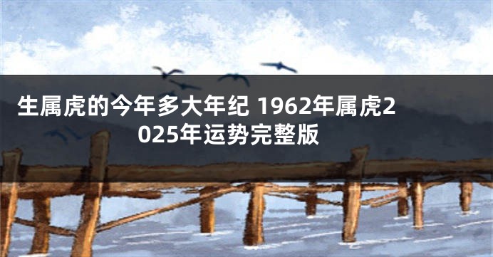 生属虎的今年多大年纪 1962年属虎2025年运势完整版