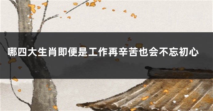 哪四大生肖即便是工作再辛苦也会不忘初心