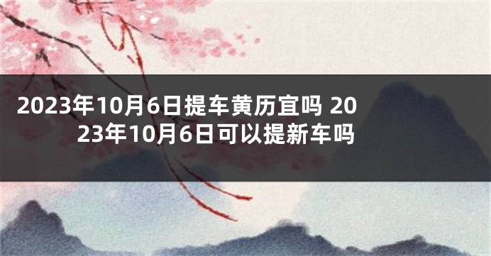 2023年10月6日提车黄历宜吗 2023年10月6日可以提新车吗