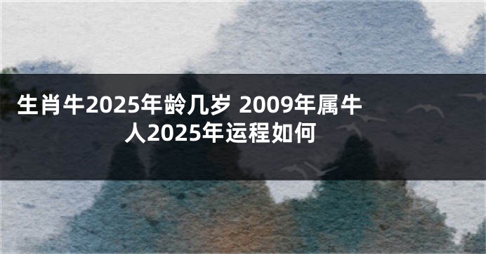 生肖牛2025年龄几岁 2009年属牛人2025年运程如何