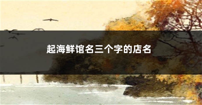 起海鲜馆名三个字的店名