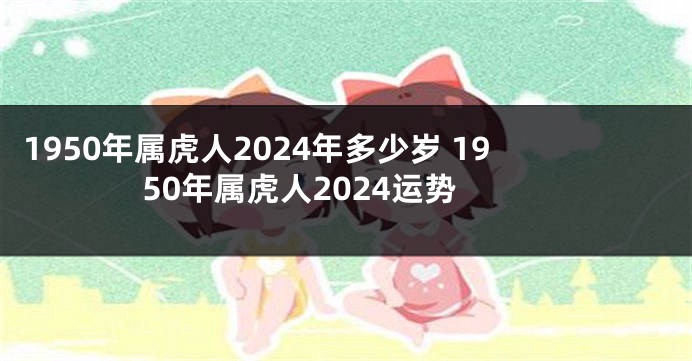 1950年属虎人2024年多少岁 1950年属虎人2024运势