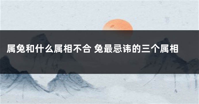 属兔和什么属相不合 兔最忌讳的三个属相